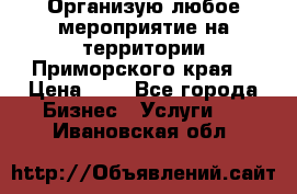 Организую любое мероприятие на территории Приморского края. › Цена ­ 1 - Все города Бизнес » Услуги   . Ивановская обл.